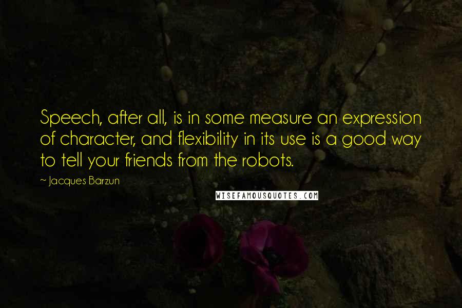 Jacques Barzun Quotes: Speech, after all, is in some measure an expression of character, and flexibility in its use is a good way to tell your friends from the robots.