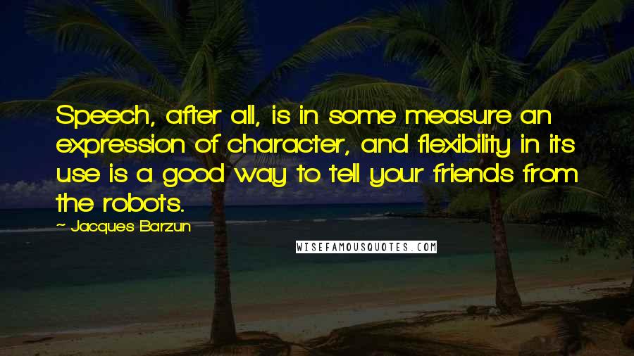 Jacques Barzun Quotes: Speech, after all, is in some measure an expression of character, and flexibility in its use is a good way to tell your friends from the robots.