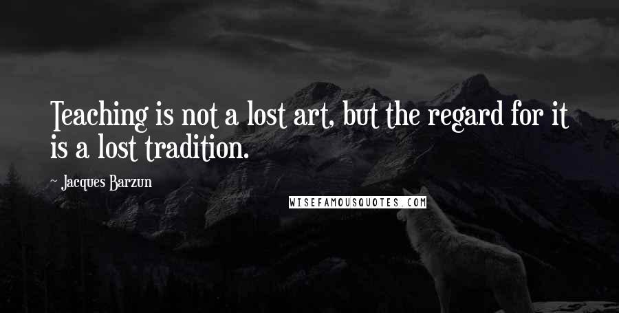 Jacques Barzun Quotes: Teaching is not a lost art, but the regard for it is a lost tradition.