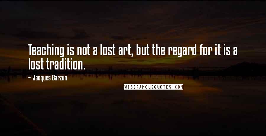 Jacques Barzun Quotes: Teaching is not a lost art, but the regard for it is a lost tradition.