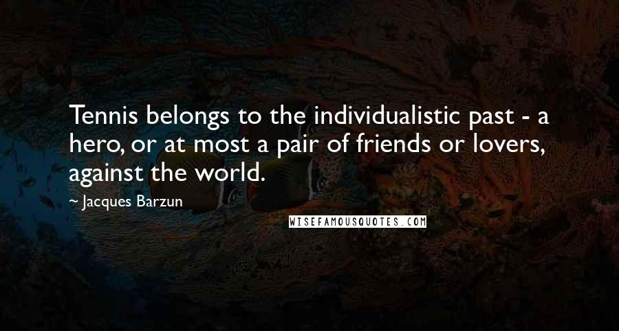 Jacques Barzun Quotes: Tennis belongs to the individualistic past - a hero, or at most a pair of friends or lovers, against the world.