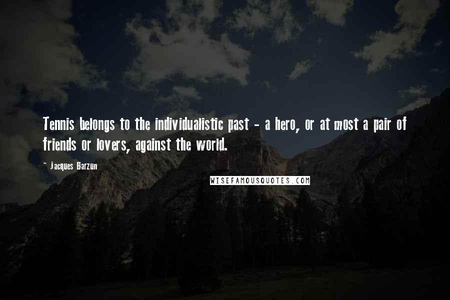 Jacques Barzun Quotes: Tennis belongs to the individualistic past - a hero, or at most a pair of friends or lovers, against the world.