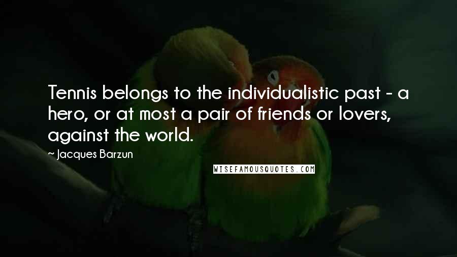 Jacques Barzun Quotes: Tennis belongs to the individualistic past - a hero, or at most a pair of friends or lovers, against the world.