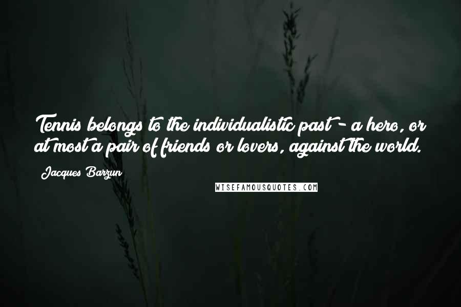 Jacques Barzun Quotes: Tennis belongs to the individualistic past - a hero, or at most a pair of friends or lovers, against the world.