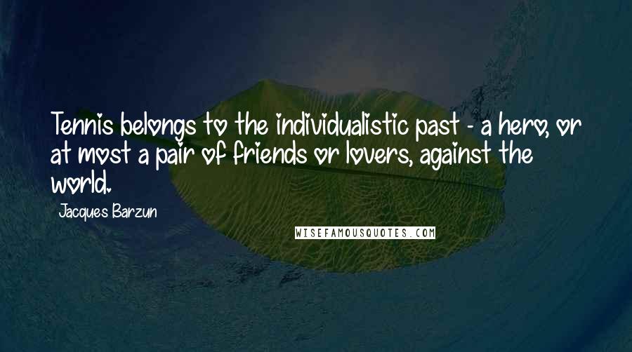 Jacques Barzun Quotes: Tennis belongs to the individualistic past - a hero, or at most a pair of friends or lovers, against the world.