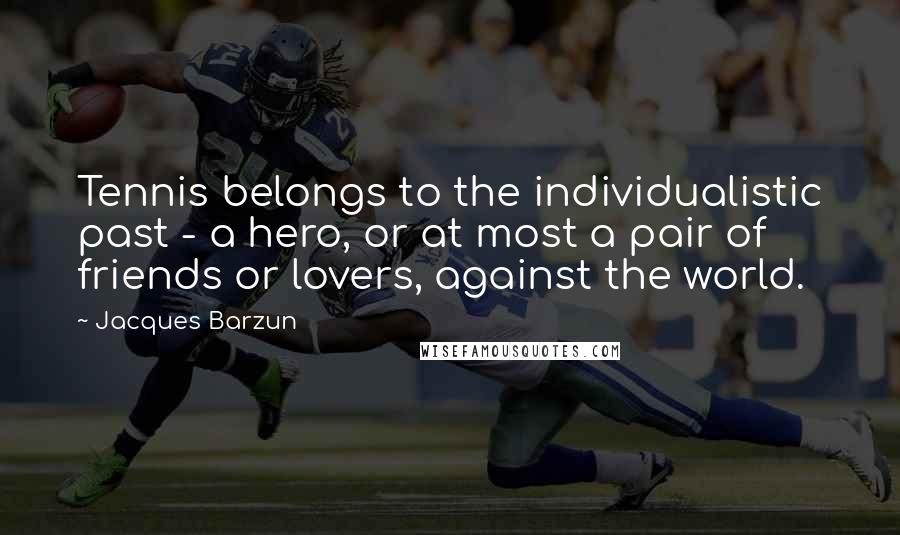 Jacques Barzun Quotes: Tennis belongs to the individualistic past - a hero, or at most a pair of friends or lovers, against the world.