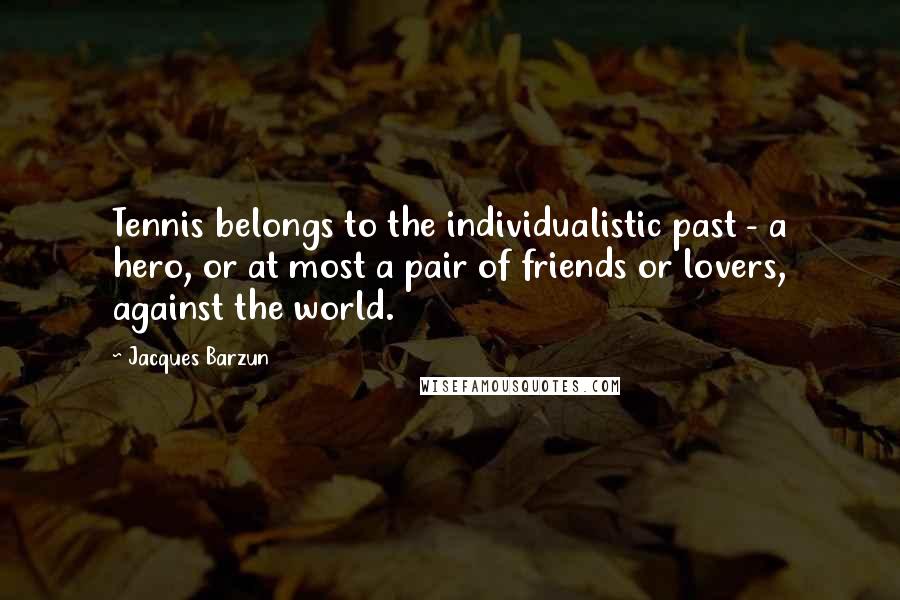 Jacques Barzun Quotes: Tennis belongs to the individualistic past - a hero, or at most a pair of friends or lovers, against the world.