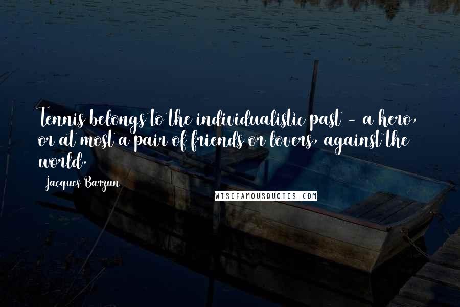 Jacques Barzun Quotes: Tennis belongs to the individualistic past - a hero, or at most a pair of friends or lovers, against the world.