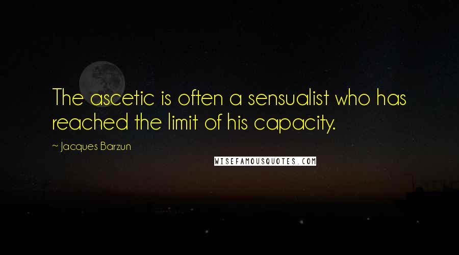 Jacques Barzun Quotes: The ascetic is often a sensualist who has reached the limit of his capacity.