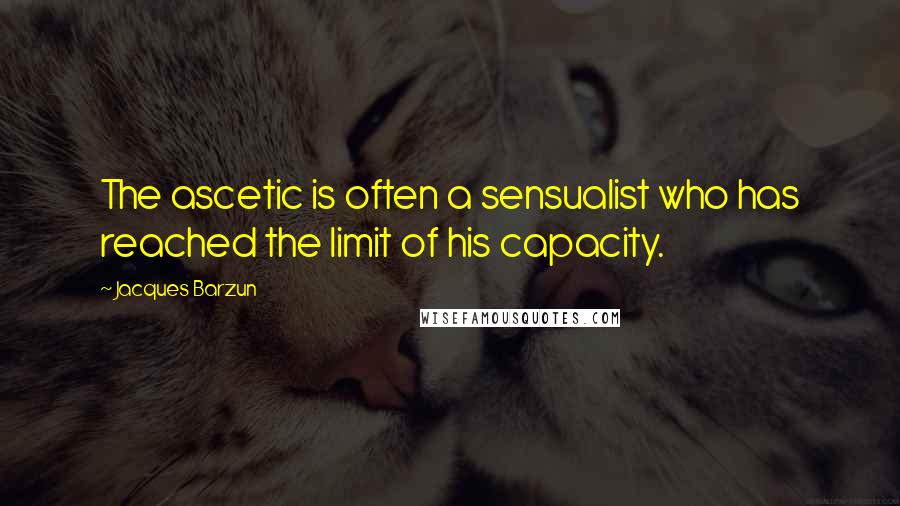 Jacques Barzun Quotes: The ascetic is often a sensualist who has reached the limit of his capacity.