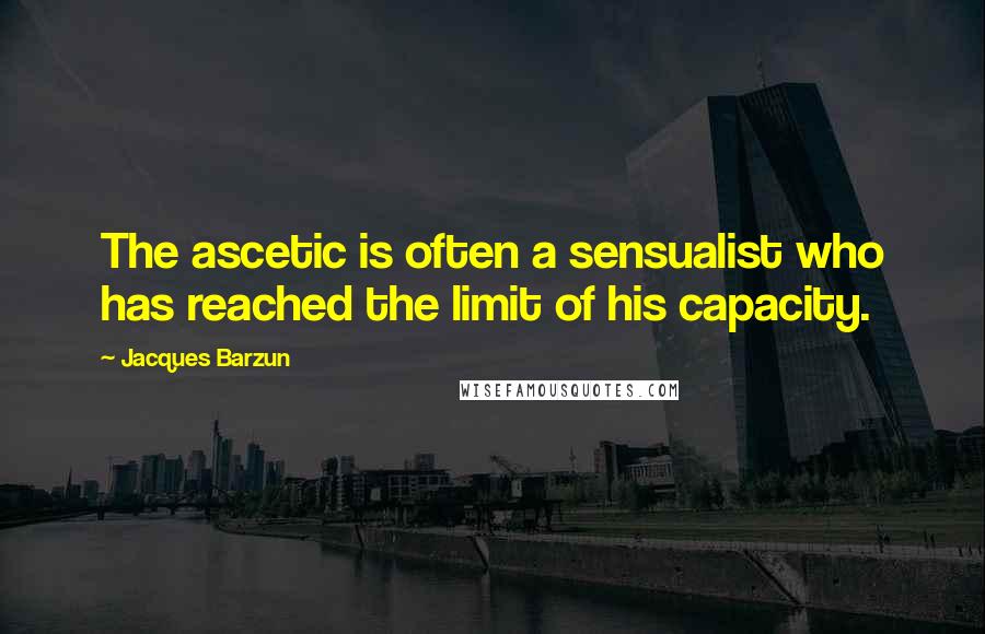 Jacques Barzun Quotes: The ascetic is often a sensualist who has reached the limit of his capacity.