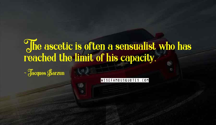 Jacques Barzun Quotes: The ascetic is often a sensualist who has reached the limit of his capacity.