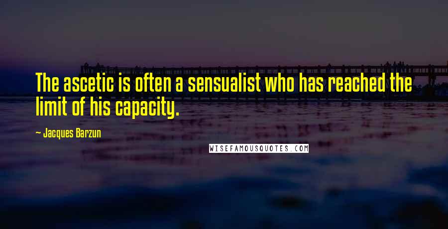 Jacques Barzun Quotes: The ascetic is often a sensualist who has reached the limit of his capacity.