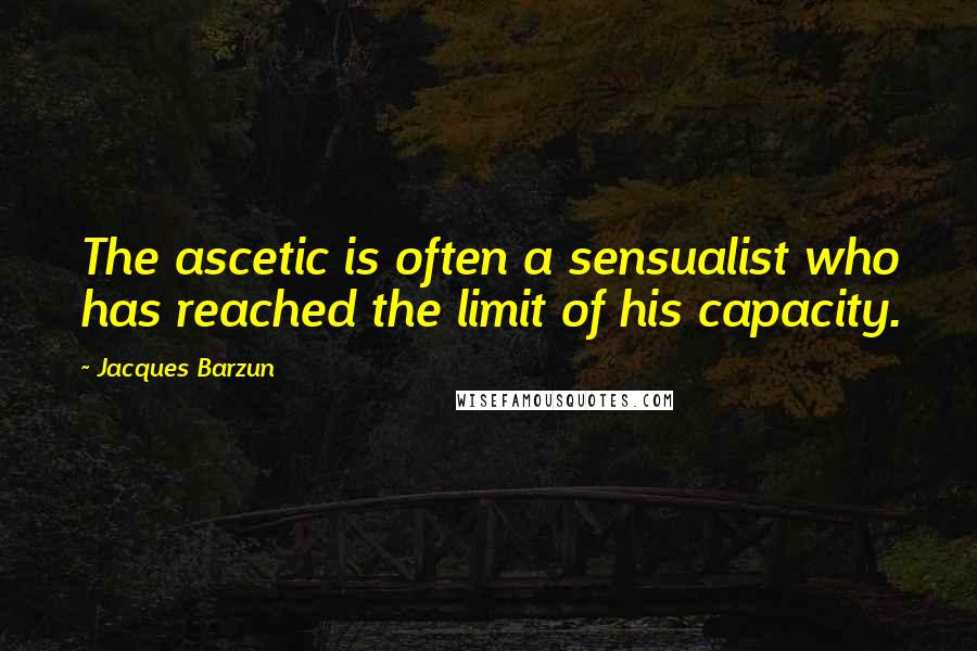 Jacques Barzun Quotes: The ascetic is often a sensualist who has reached the limit of his capacity.