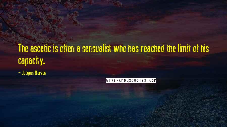 Jacques Barzun Quotes: The ascetic is often a sensualist who has reached the limit of his capacity.