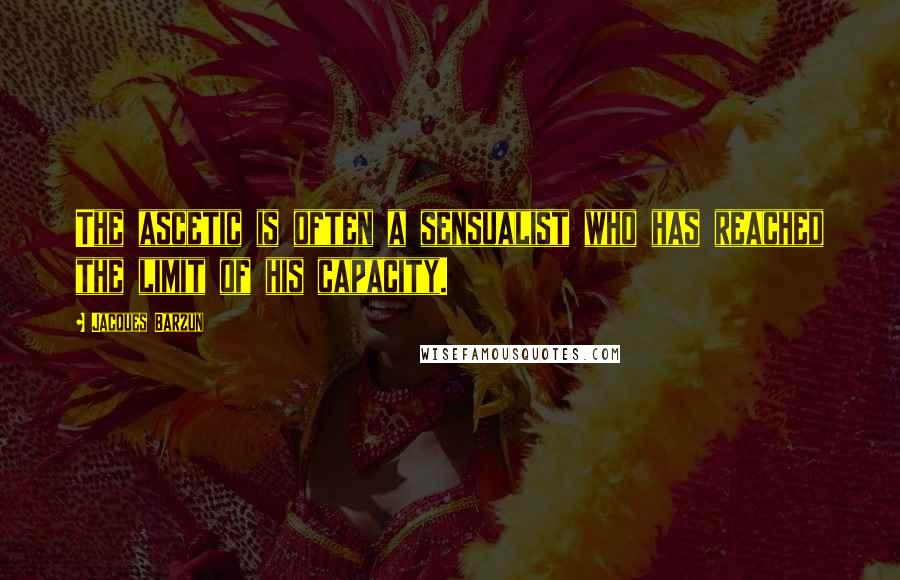 Jacques Barzun Quotes: The ascetic is often a sensualist who has reached the limit of his capacity.