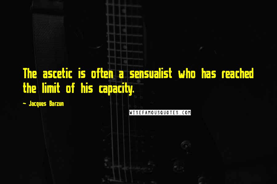 Jacques Barzun Quotes: The ascetic is often a sensualist who has reached the limit of his capacity.