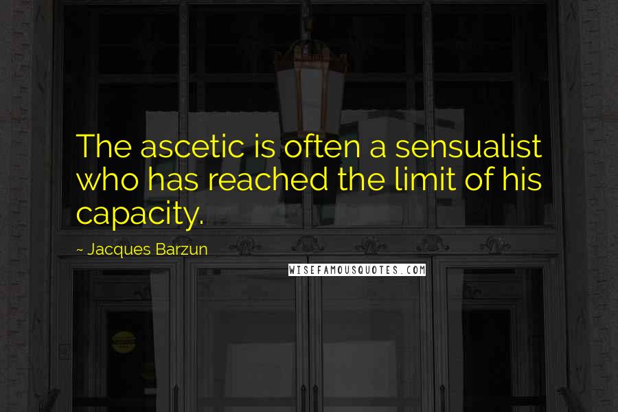 Jacques Barzun Quotes: The ascetic is often a sensualist who has reached the limit of his capacity.