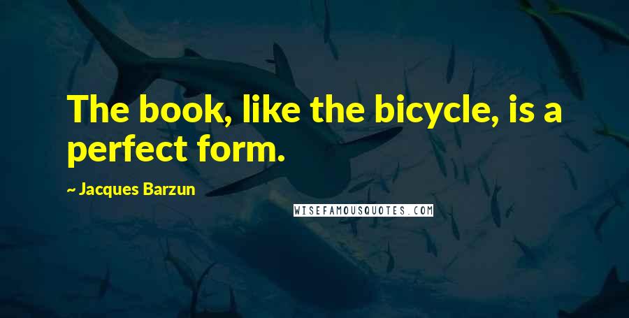 Jacques Barzun Quotes: The book, like the bicycle, is a perfect form.