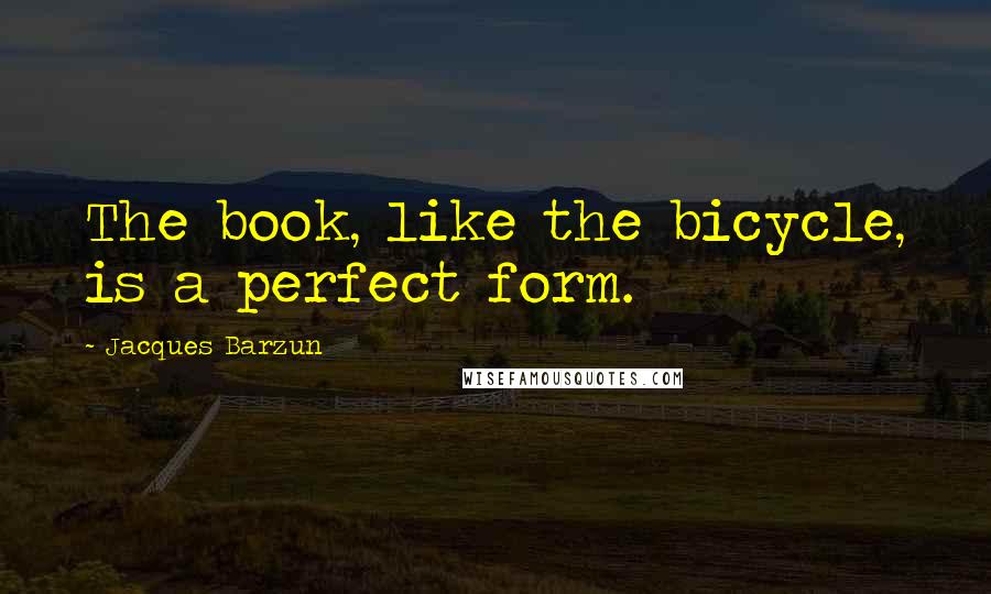 Jacques Barzun Quotes: The book, like the bicycle, is a perfect form.