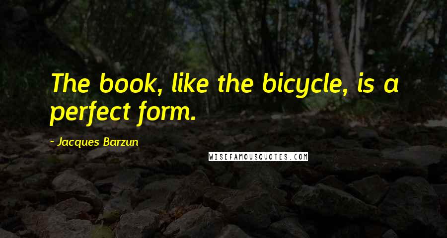 Jacques Barzun Quotes: The book, like the bicycle, is a perfect form.