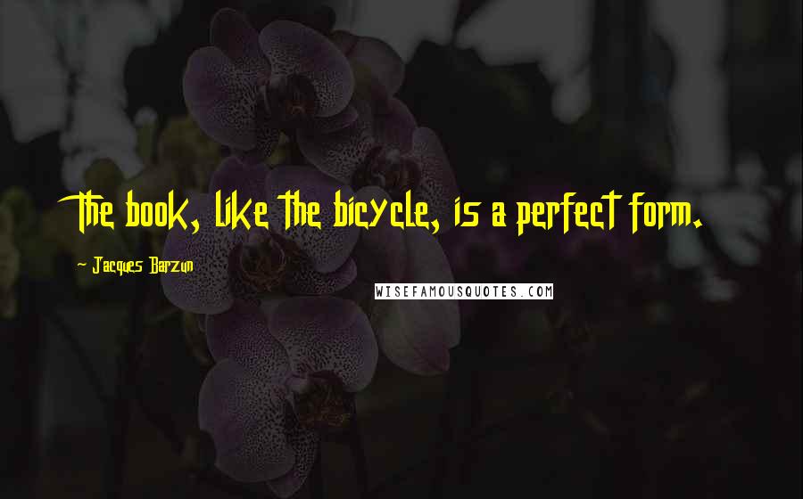 Jacques Barzun Quotes: The book, like the bicycle, is a perfect form.