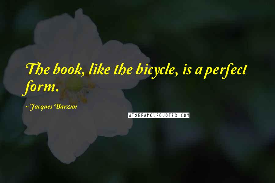 Jacques Barzun Quotes: The book, like the bicycle, is a perfect form.