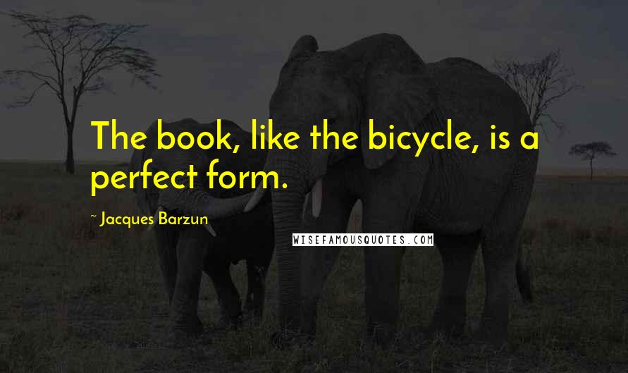 Jacques Barzun Quotes: The book, like the bicycle, is a perfect form.