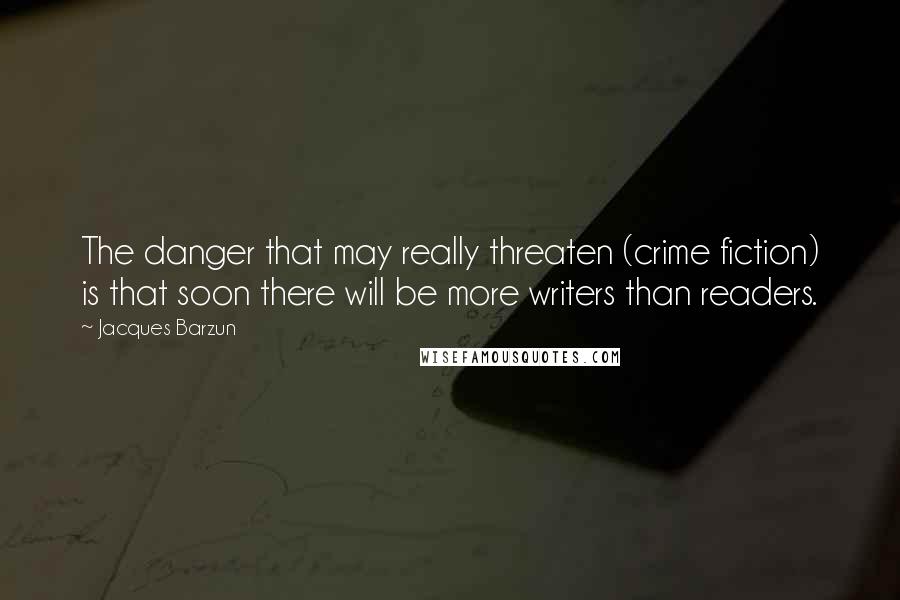 Jacques Barzun Quotes: The danger that may really threaten (crime fiction) is that soon there will be more writers than readers.