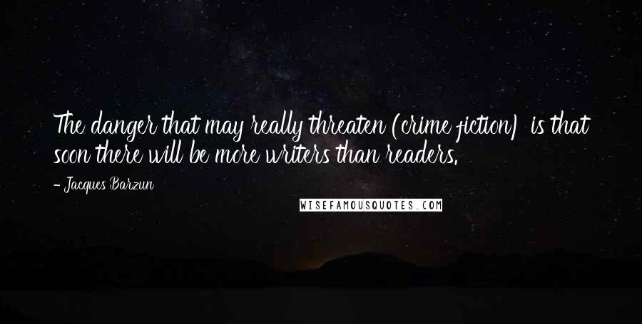 Jacques Barzun Quotes: The danger that may really threaten (crime fiction) is that soon there will be more writers than readers.