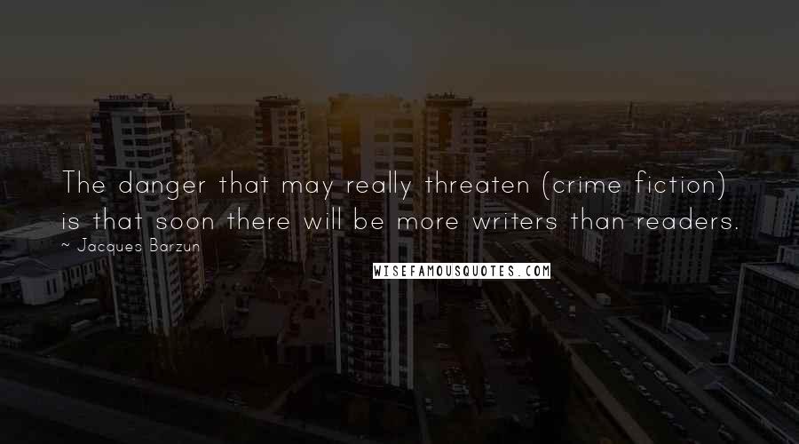 Jacques Barzun Quotes: The danger that may really threaten (crime fiction) is that soon there will be more writers than readers.