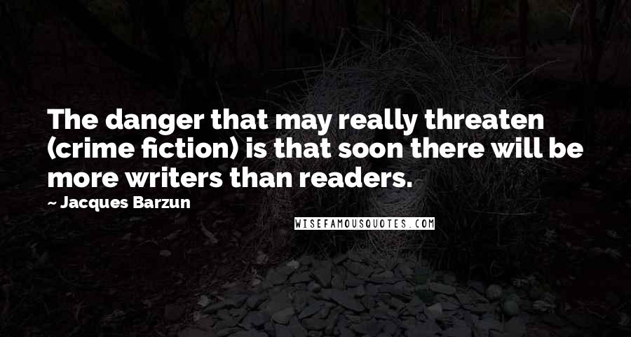 Jacques Barzun Quotes: The danger that may really threaten (crime fiction) is that soon there will be more writers than readers.