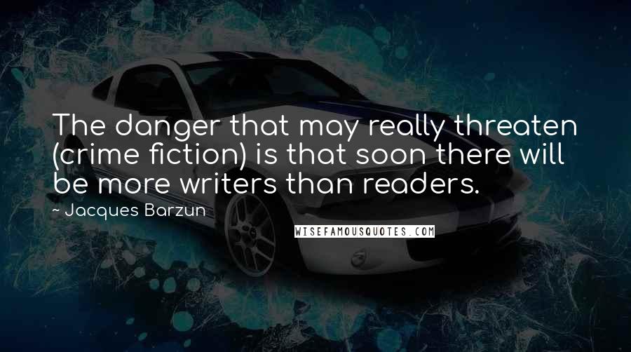 Jacques Barzun Quotes: The danger that may really threaten (crime fiction) is that soon there will be more writers than readers.