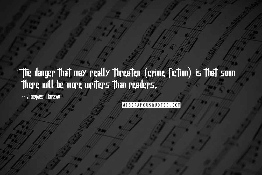 Jacques Barzun Quotes: The danger that may really threaten (crime fiction) is that soon there will be more writers than readers.