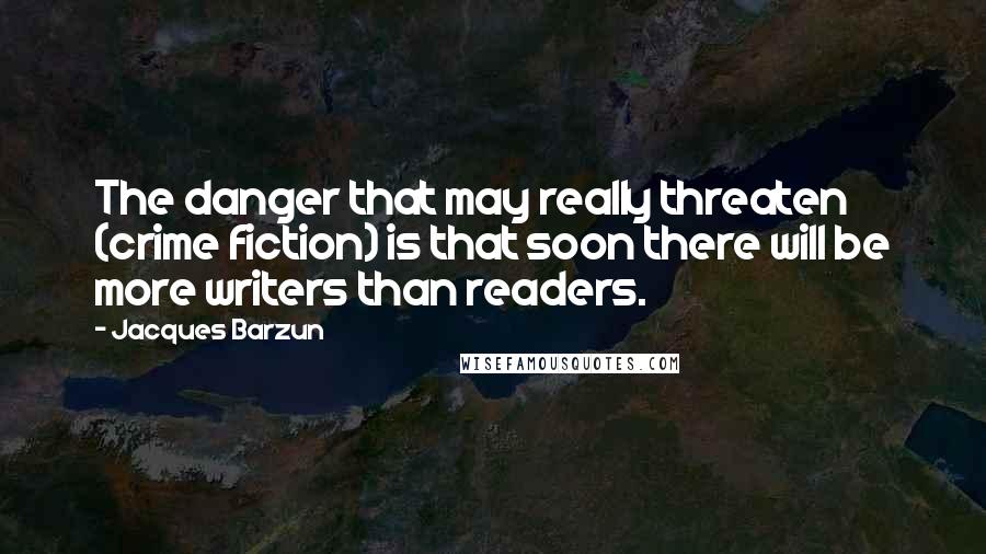Jacques Barzun Quotes: The danger that may really threaten (crime fiction) is that soon there will be more writers than readers.