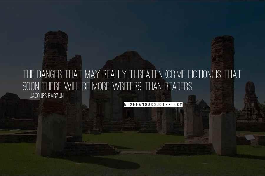 Jacques Barzun Quotes: The danger that may really threaten (crime fiction) is that soon there will be more writers than readers.