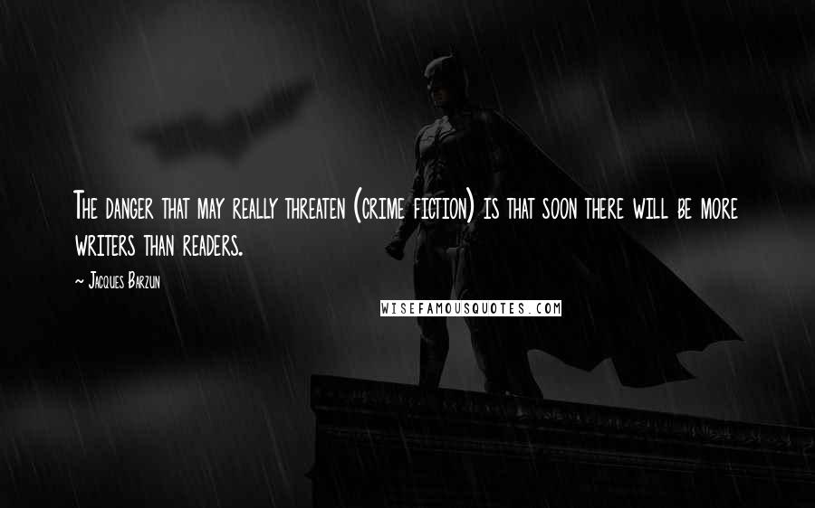 Jacques Barzun Quotes: The danger that may really threaten (crime fiction) is that soon there will be more writers than readers.
