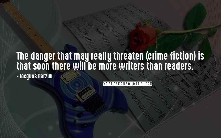 Jacques Barzun Quotes: The danger that may really threaten (crime fiction) is that soon there will be more writers than readers.