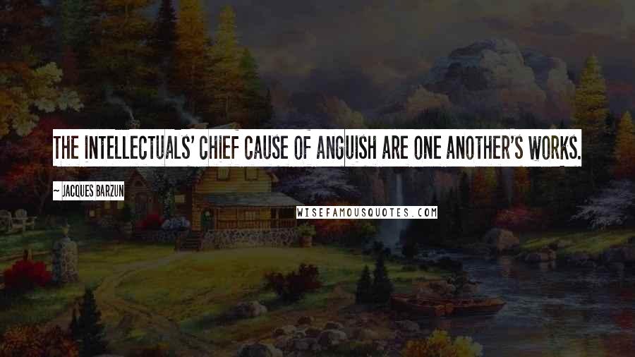 Jacques Barzun Quotes: The intellectuals' chief cause of anguish are one another's works.