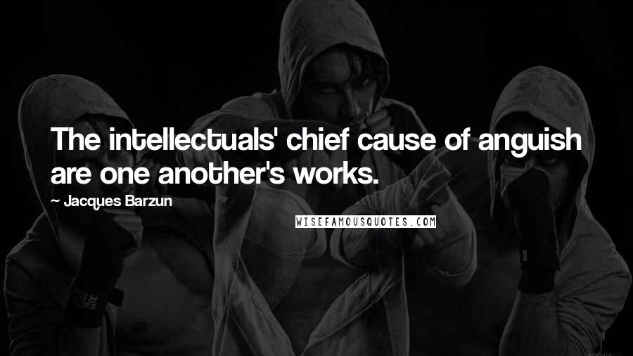 Jacques Barzun Quotes: The intellectuals' chief cause of anguish are one another's works.
