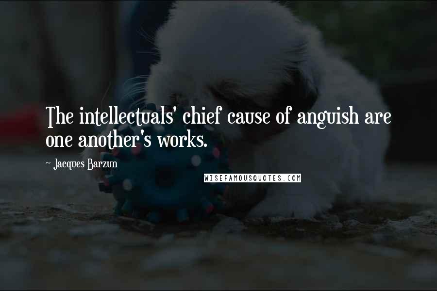 Jacques Barzun Quotes: The intellectuals' chief cause of anguish are one another's works.