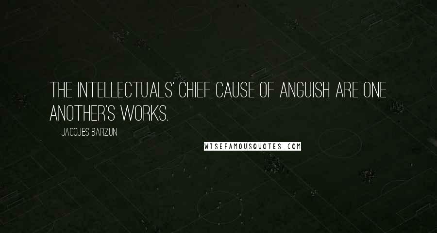 Jacques Barzun Quotes: The intellectuals' chief cause of anguish are one another's works.