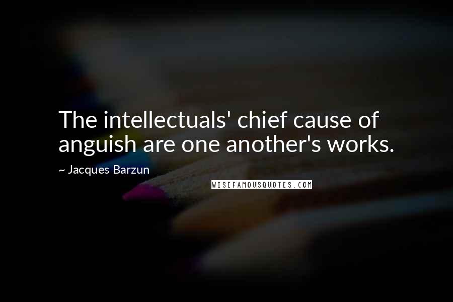 Jacques Barzun Quotes: The intellectuals' chief cause of anguish are one another's works.