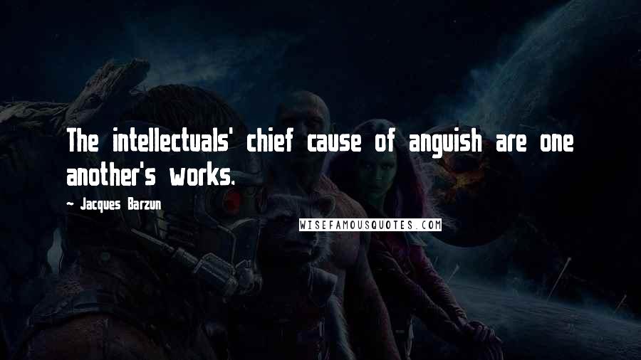 Jacques Barzun Quotes: The intellectuals' chief cause of anguish are one another's works.