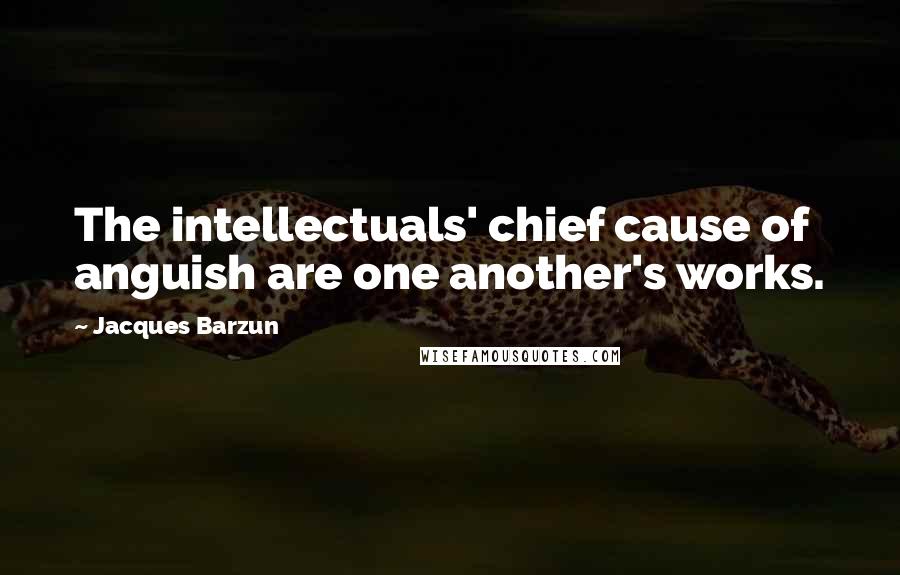Jacques Barzun Quotes: The intellectuals' chief cause of anguish are one another's works.