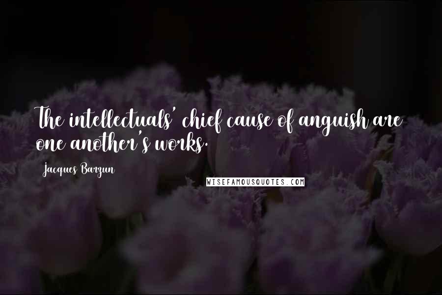 Jacques Barzun Quotes: The intellectuals' chief cause of anguish are one another's works.