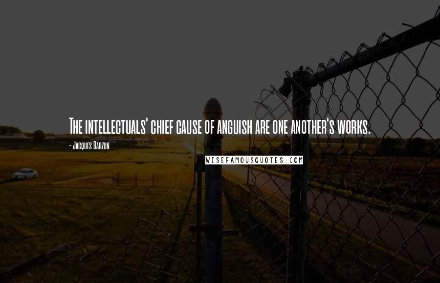 Jacques Barzun Quotes: The intellectuals' chief cause of anguish are one another's works.