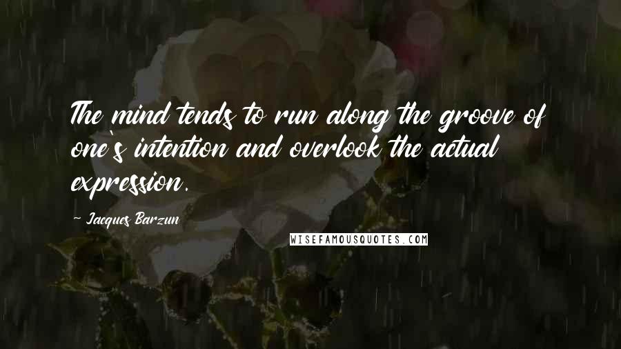 Jacques Barzun Quotes: The mind tends to run along the groove of one's intention and overlook the actual expression.