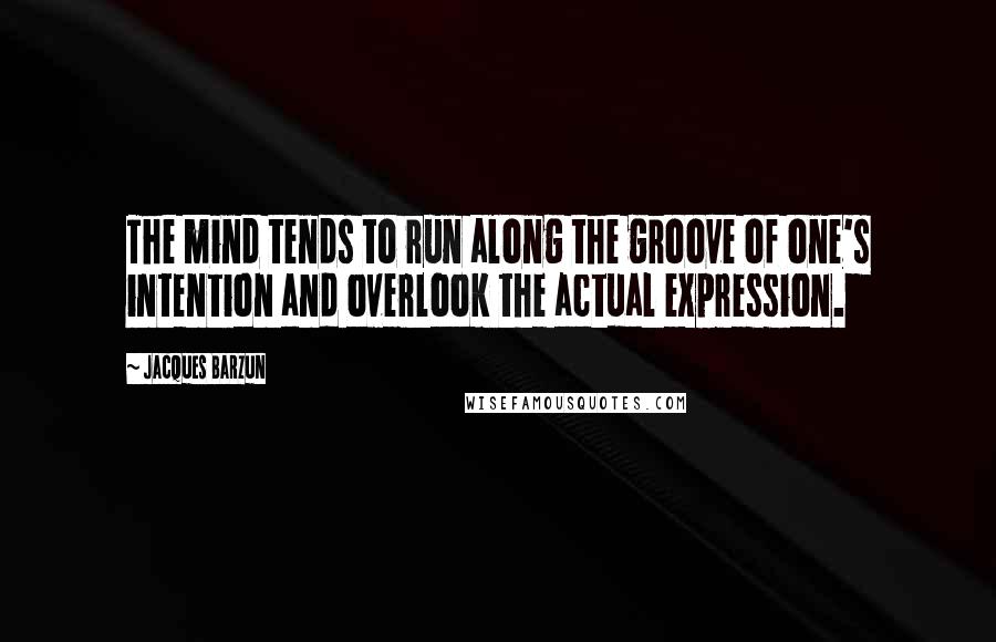 Jacques Barzun Quotes: The mind tends to run along the groove of one's intention and overlook the actual expression.