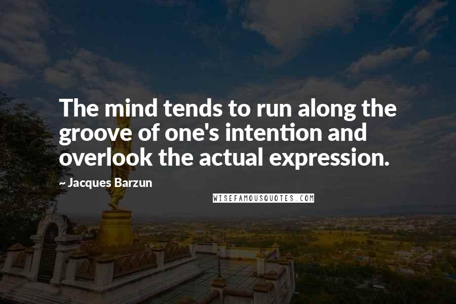 Jacques Barzun Quotes: The mind tends to run along the groove of one's intention and overlook the actual expression.